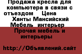 Продажа кресла для компьютера в связи с отъездом  › Цена ­ 2 500 - Ханты-Мансийский Мебель, интерьер » Прочая мебель и интерьеры   